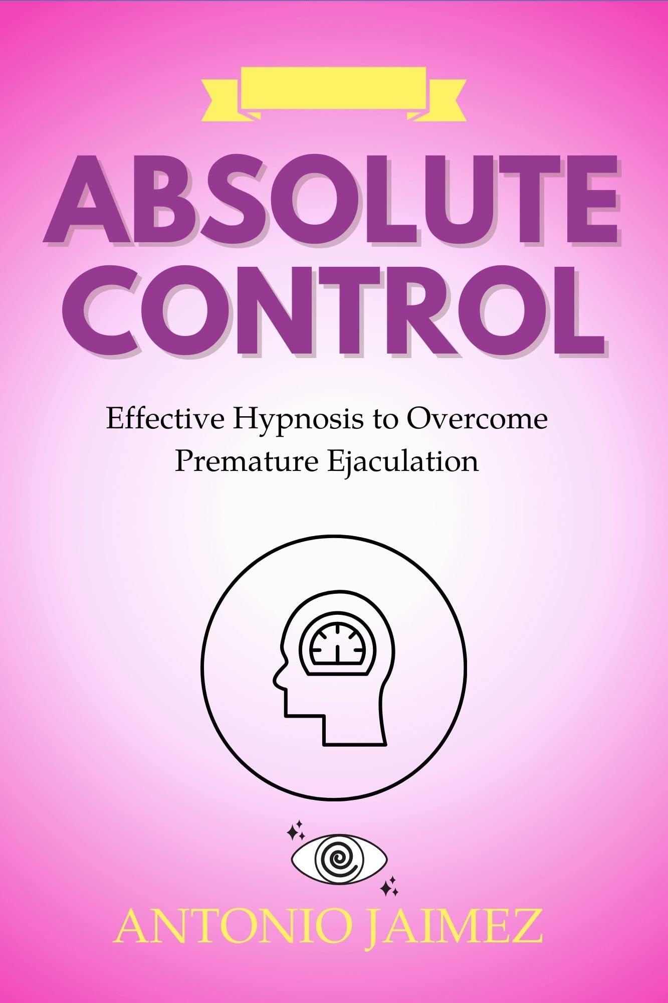 Absolute Control : Effective Hypnosis to Overcome Premature Ejaculation (Hypnotic Healing Book 17)