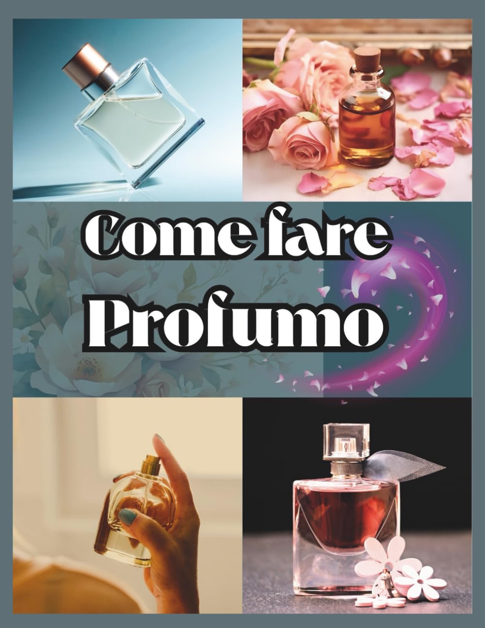 Come creare un profumo per principianti: Il tuo manuale passo passo per progettare aromi personalizzati e creare profumi duraturi e unici
