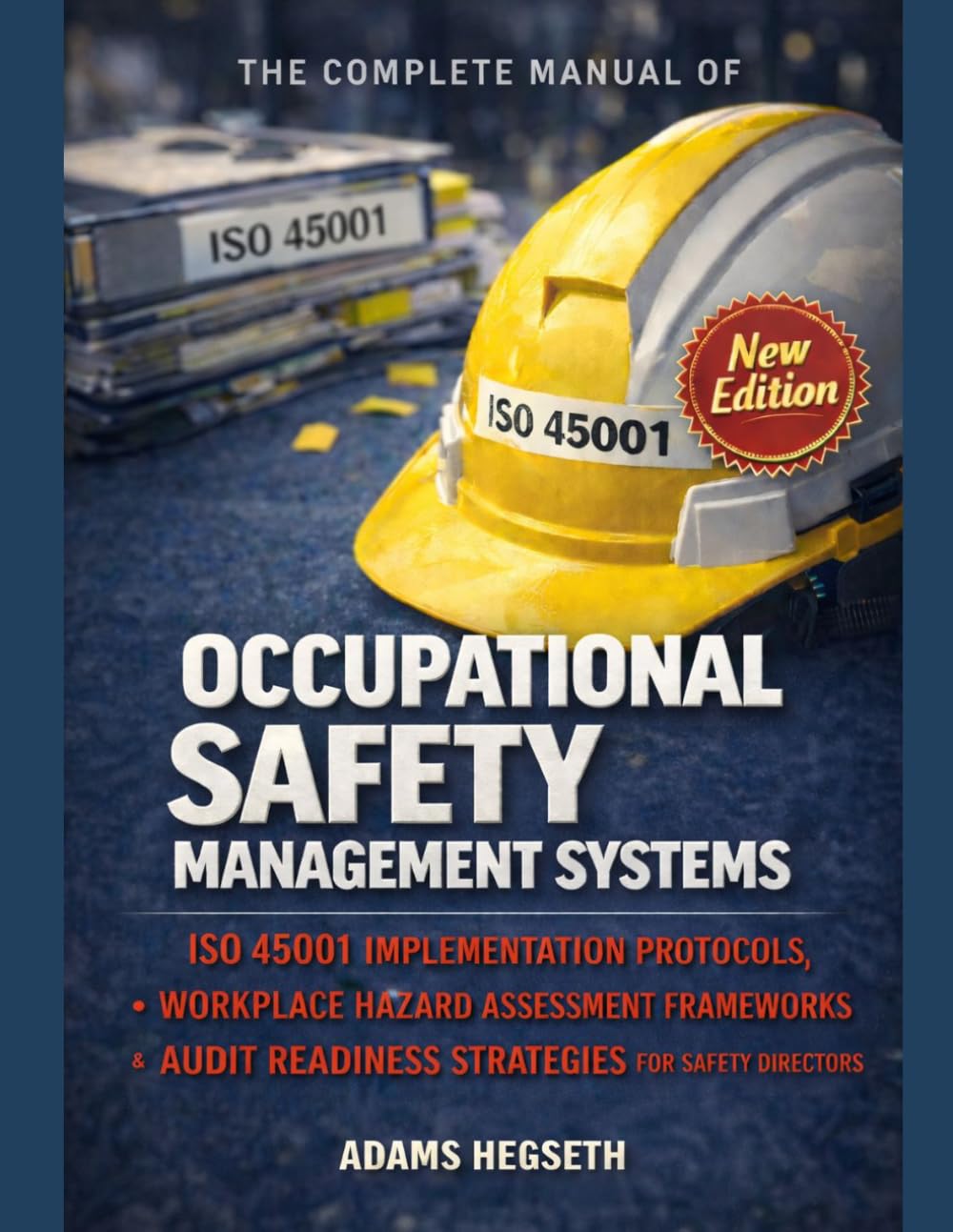 The Complete Manual of Occupational Safety Management Systems: ISO 45001 Implementation Protocols, Workplace Hazard Assessment Frameworks & Audit Readiness Strategies for Safety Directors