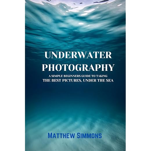Underwater Photography: A Simple Beginners Guide to Taking the Best Pictures under the Sea