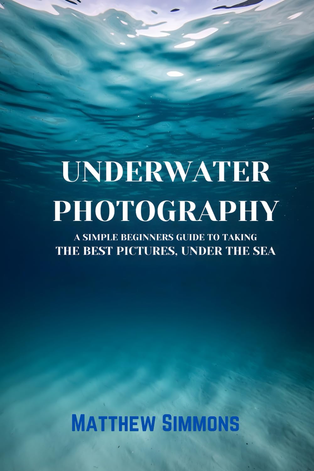 Underwater Photography: A Simple Beginners Guide to Taking the Best Pictures under the Sea