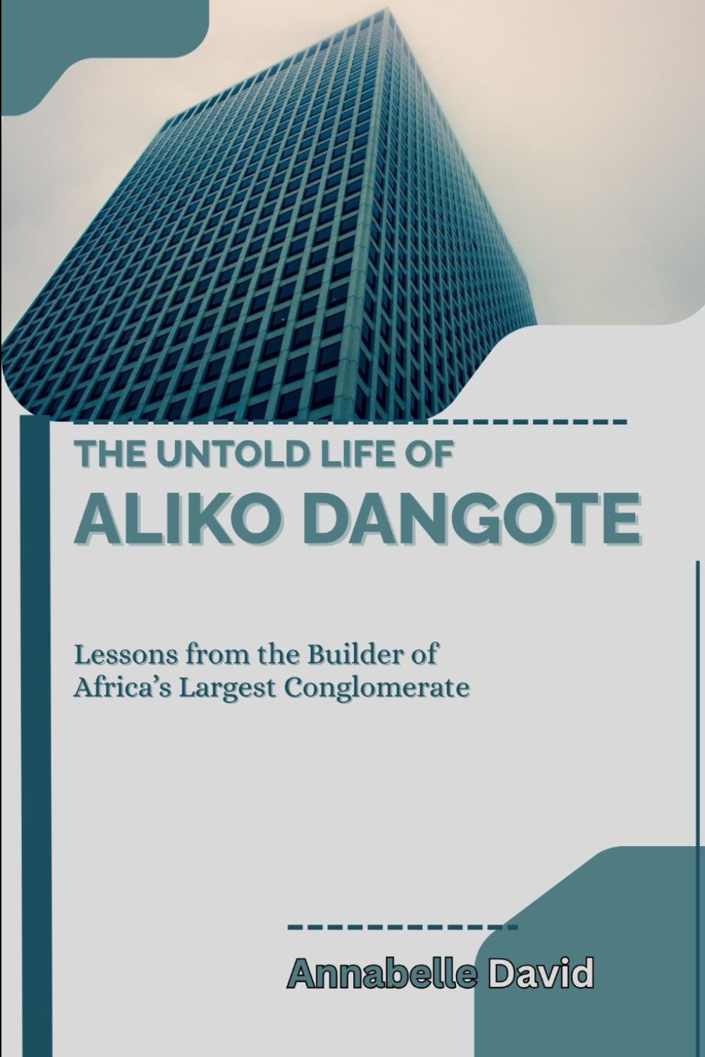 THE UNTOLD LIFE OF ALIKO DANGOTE: Lessons from the Builder of Africa’s Largest Conglomerate (The lives and legacies of the world's billionaire entrepreneurs and what you don't know about them)