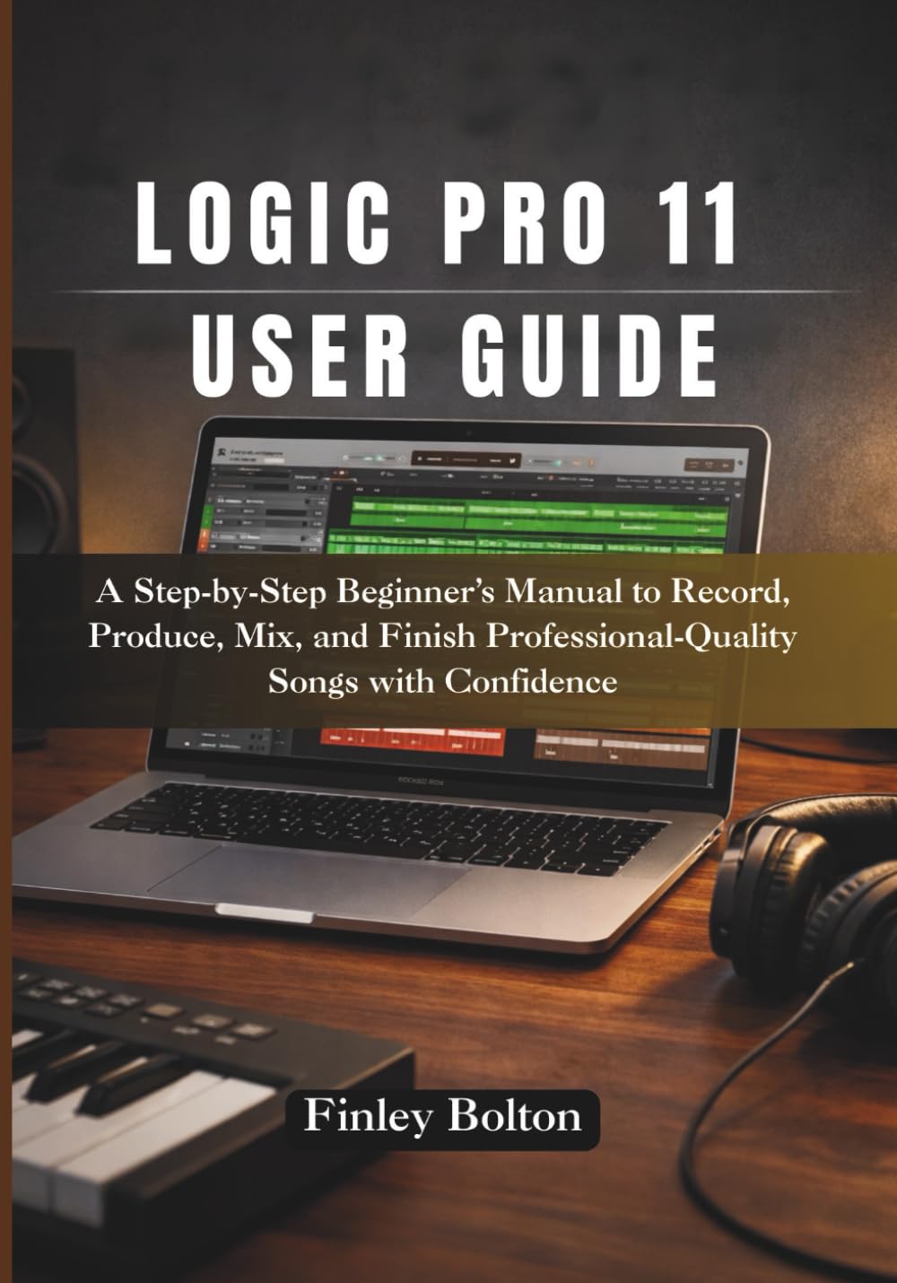 Logic Pro 11 User Guide: A Step-by-Step Beginner’s Manual to Record, Produce, Mix, and Finish Professional-Quality Songs with Confidence