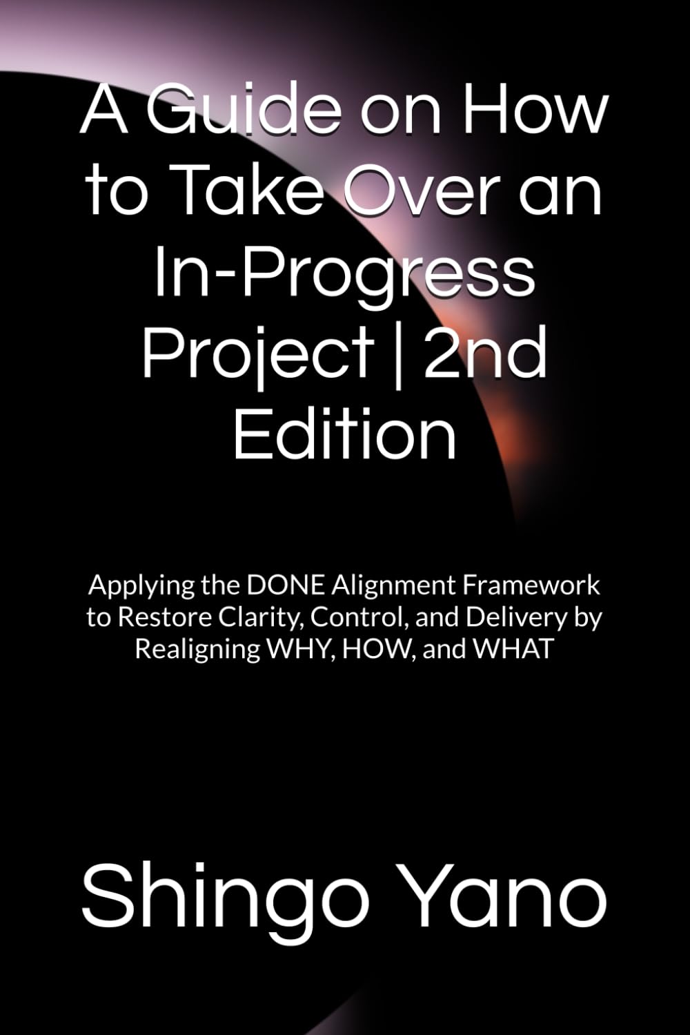 A Guide on How to Take Over an In-Progress Project | 2nd Edition: Applying the DONE Alignment Framework to Restore Clarity, Control, and Delivery by Realigning WHY, HOW, and WHAT