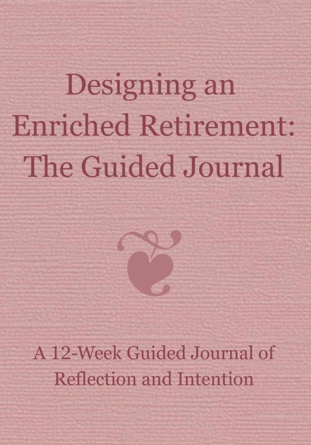 Designing an Enriched Retirement: A 12-Week Guided Journal for Finding Clarity, Purpose, and Ease in Retirement