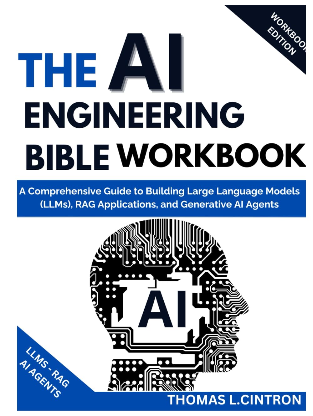 THE AI ENGINEERING BIBLE WORKBOOK: A Comprehensive Guide to Building Large Language Models (LLMs), RAG Applications, and Generative AI Agents