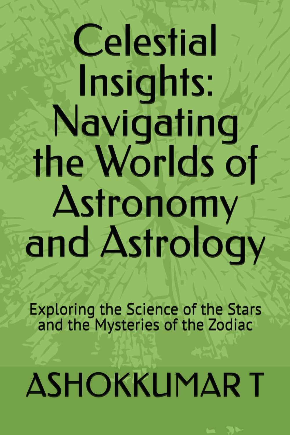 Celestial Insights: Navigating the Worlds of Astronomy and Astrology: Exploring the Science of the Stars and the Mysteries of the Zodiac