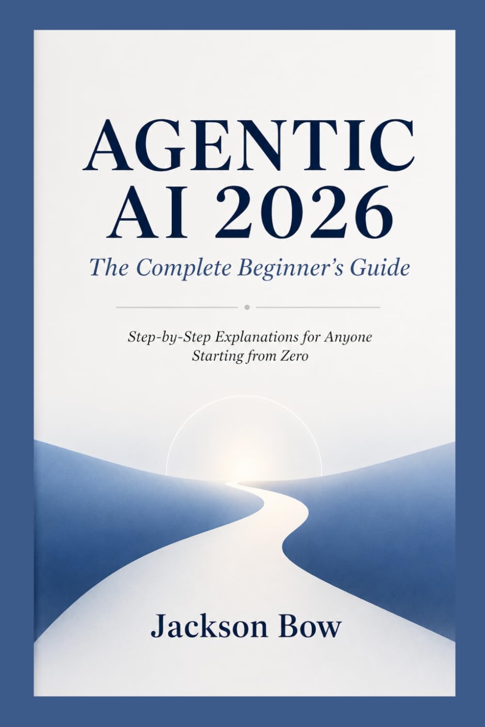 AGENTIC AI 2026 The Complete Beginner's Guide: Step-by-Step Explanations for Anyone Starting from Zero