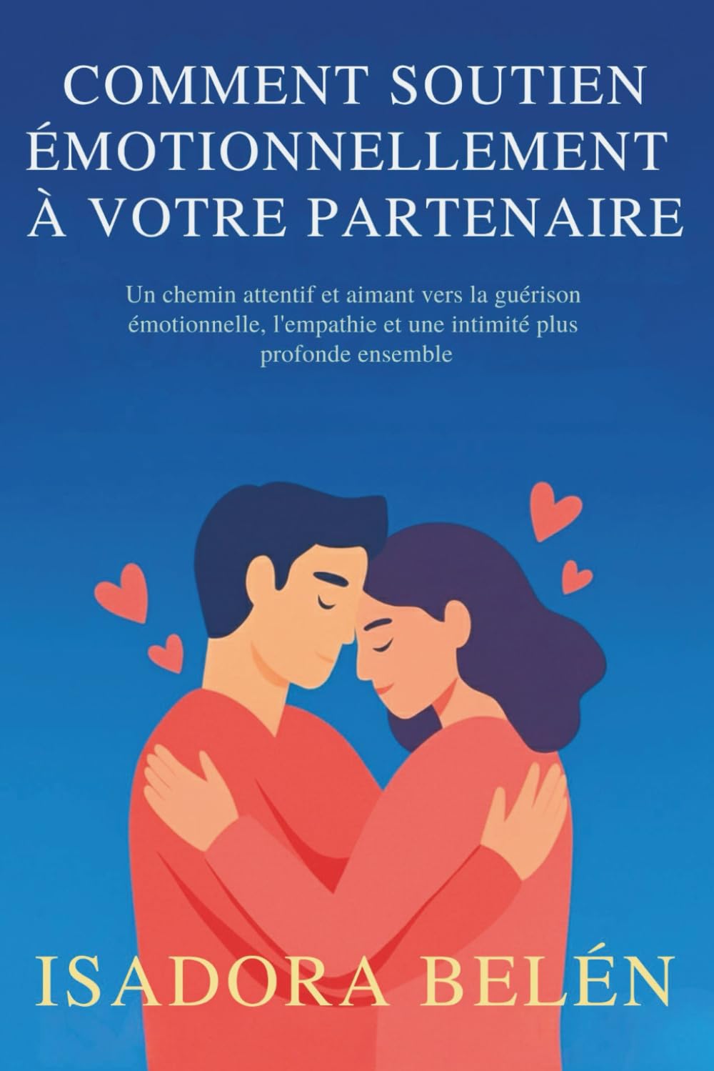 COMMENT SOUTIEN ÉMOTIONNELLEMENT À VOTRE PARTENAIRE: Un chemin attentif et aimant vers la guérison émotionnelle, l'empathie et une intimité plus profonde ensemble