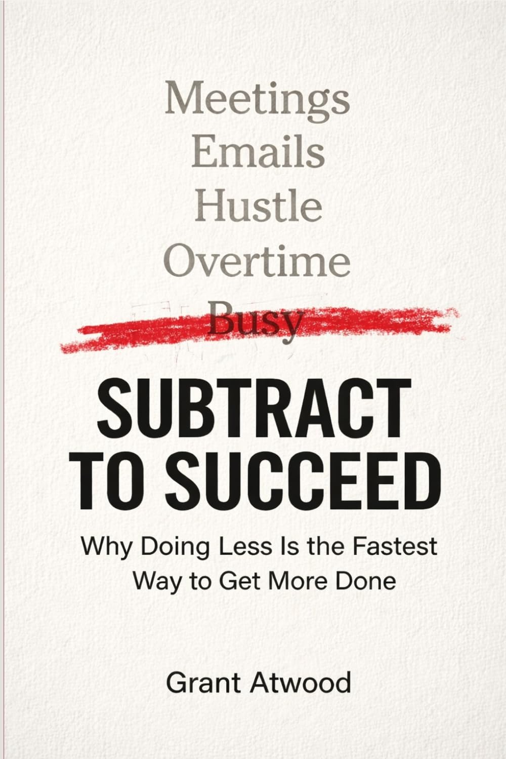 SUBTRACT TO SUCCEED: Why Doing Less Is the Fastest Way to Get More Done