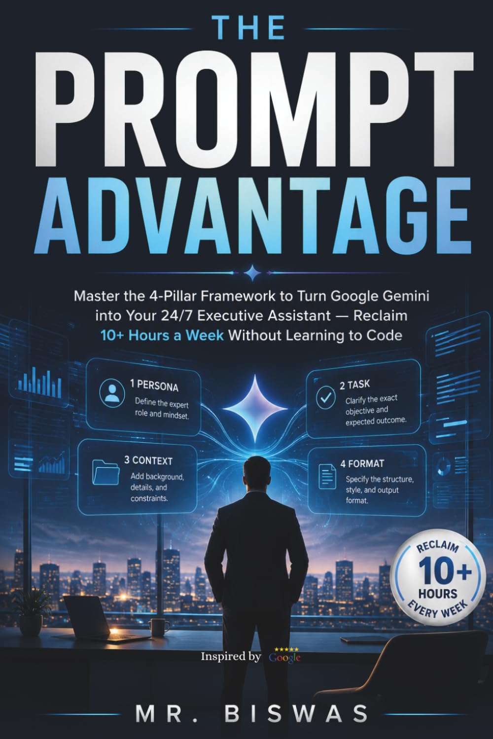 THE PROMPT ADVANTAGE: Master the 4-Pillar Framework to Turn Google Gemini into Your 24/7 Executive Assistant — Reclaim 10+ Hours a Week Without Learning to Code