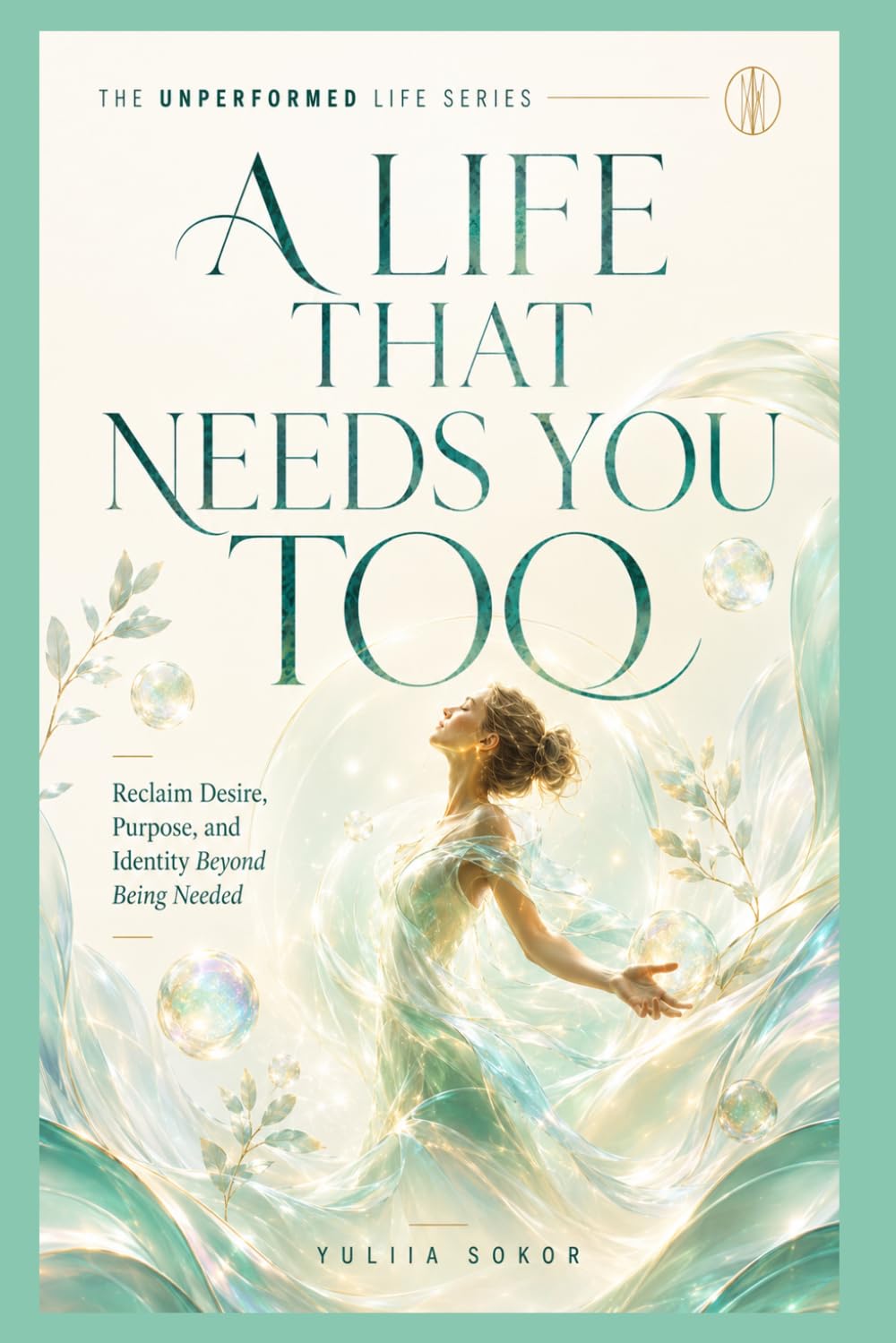 A LIFE THAT NEEDS YOU TOO: Reclaim Desire, Purpose, and Identity Beyond Being Needed (THE UNPERFORMED LIFE SERIES)