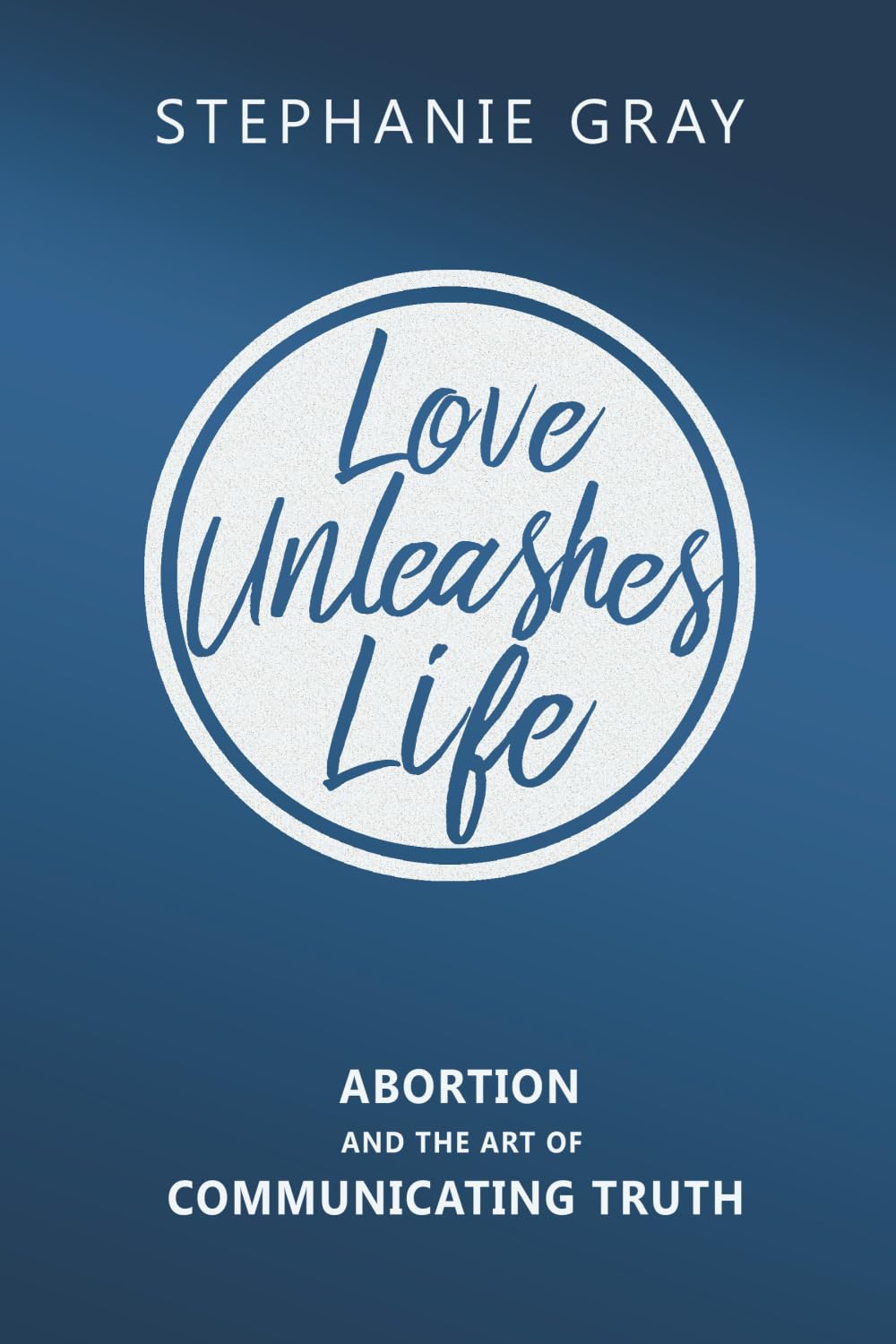 Love Unleashes Life: Abortion and the Art of Communicating Truth