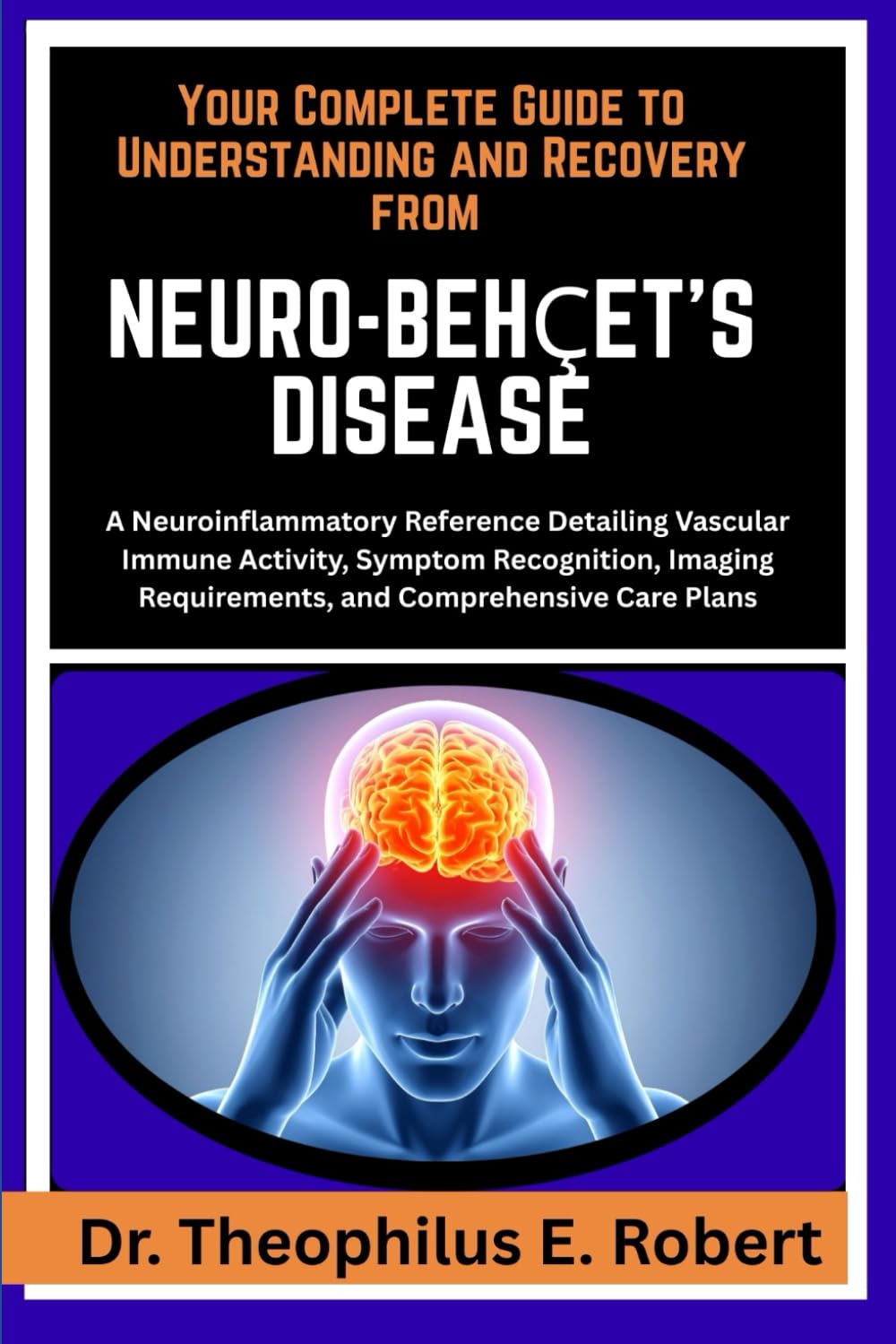 YOUR COMPLETE GUIDE TO UNDERSTANDING AND RECOVERY FROM NEURO-BEHÇET'S DISEASE: A Neuroinflammatory Reference Detailing Vascular Immune Activity, ... Requirements, and Comprehensive Care Plans