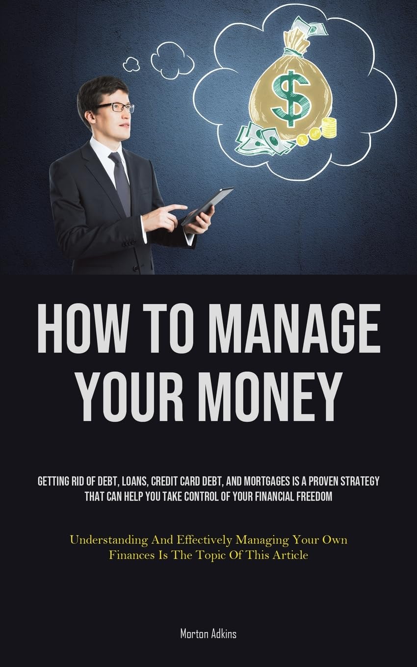 How To Manage Your Money: Getting Rid Of Debt, Loans, Credit Card Debt, And Mortgages Is A Proven Strategy That Can Help You Take Control Of Your ... Own Finances Is The Topic Of This Article)