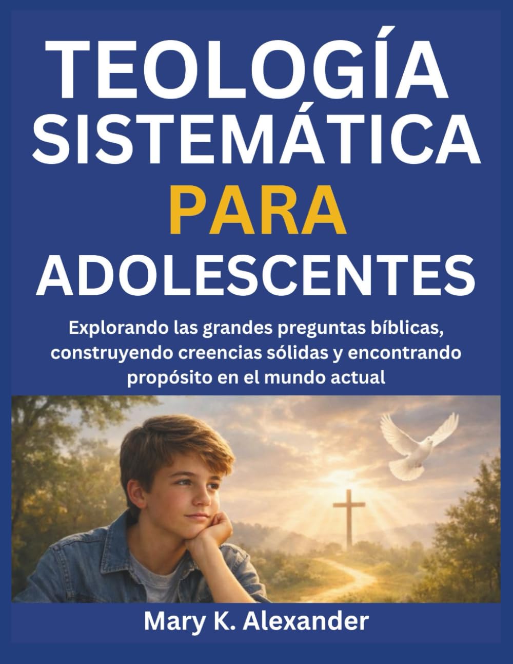 TEOLOGÍA SISTEMÁTICA PARA ADOLESCENTES: Explorando las grandes preguntas bíblicas, construyendo creencias sólidas y encontrando propósito en el mundo actual