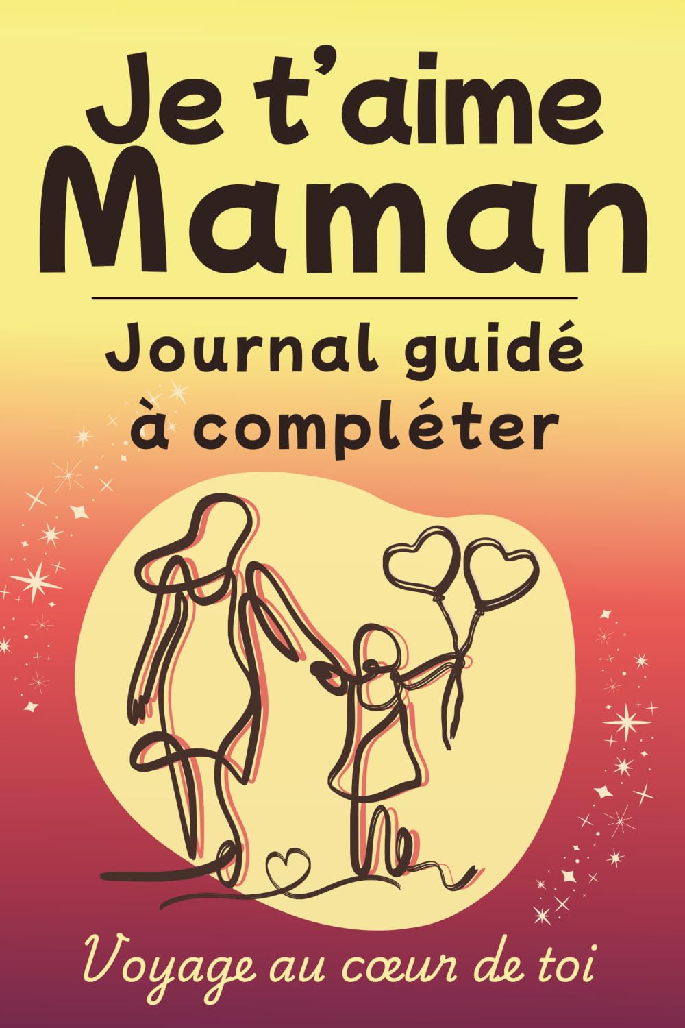Je t'aime, Maman - Journal Guidé: Idée cadeau pour Maman, livre à compléter (Voyage au coeur de toi)