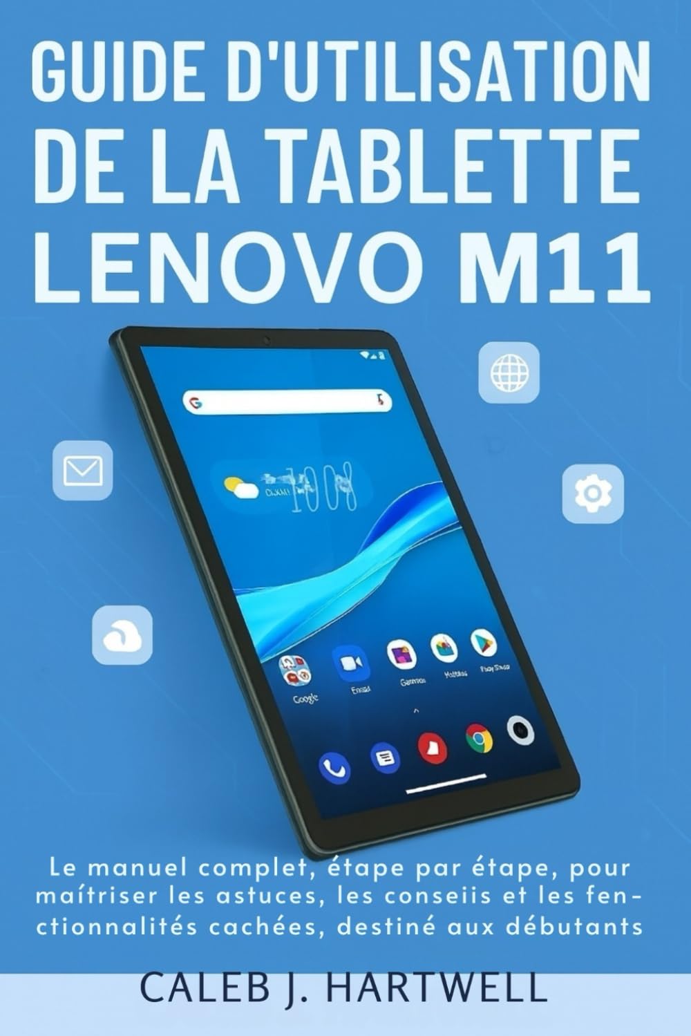 Guide d’utilisation de la tablette Lenovo M11: Le guide complet, étape par étape, pour maîtriser les astuces, les conseils et les fonctionnalités ... J. Hartwell's Complete User Guide Collection)