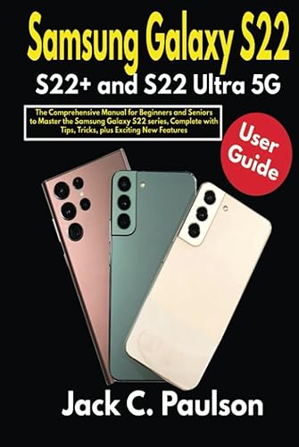 Samsung Galaxy S22, S22+ and S22 Ultra 5G User Guide: The Comprehensive Manual for Beginners and Seniors to Master the Samsung Galaxy S22 series, Complete with Tips, Tricks, plus Exciting New Features