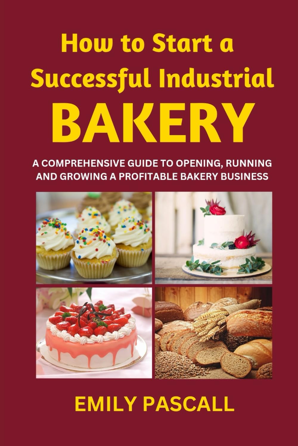How to Start a Successful Industrial Bakery: A Comprehensive Guide to Opening, Running and Growing a Profitable Bakery Business