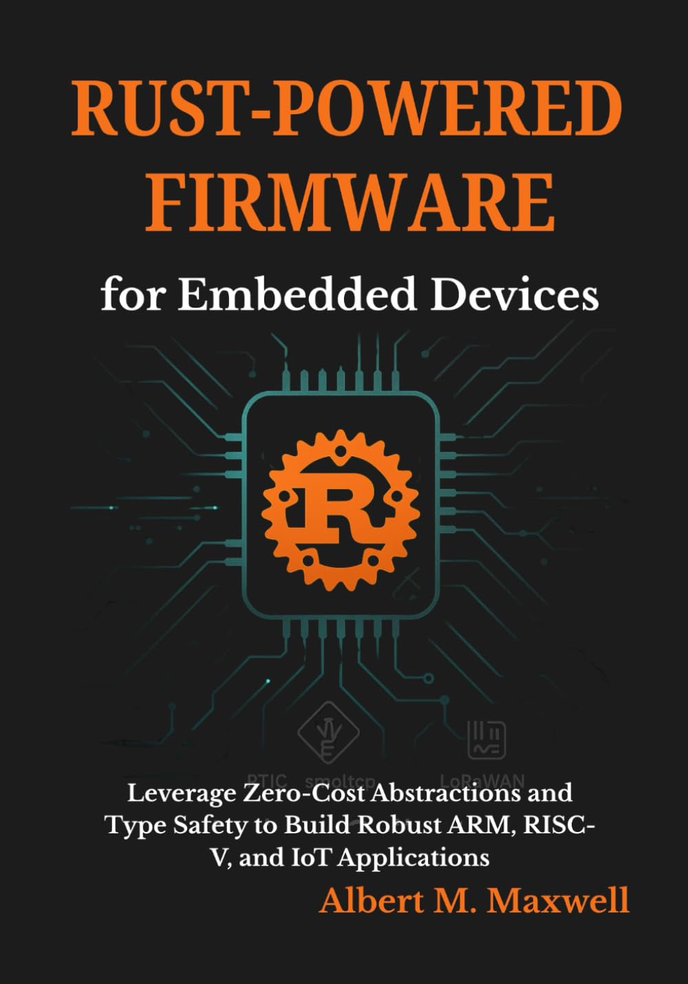 Rust-Powered Firmware for Embedded Devices: Leverage Zero-Cost Abstractions and Type Safety to Build Robust ARM, RISC-V, and IoT Applications