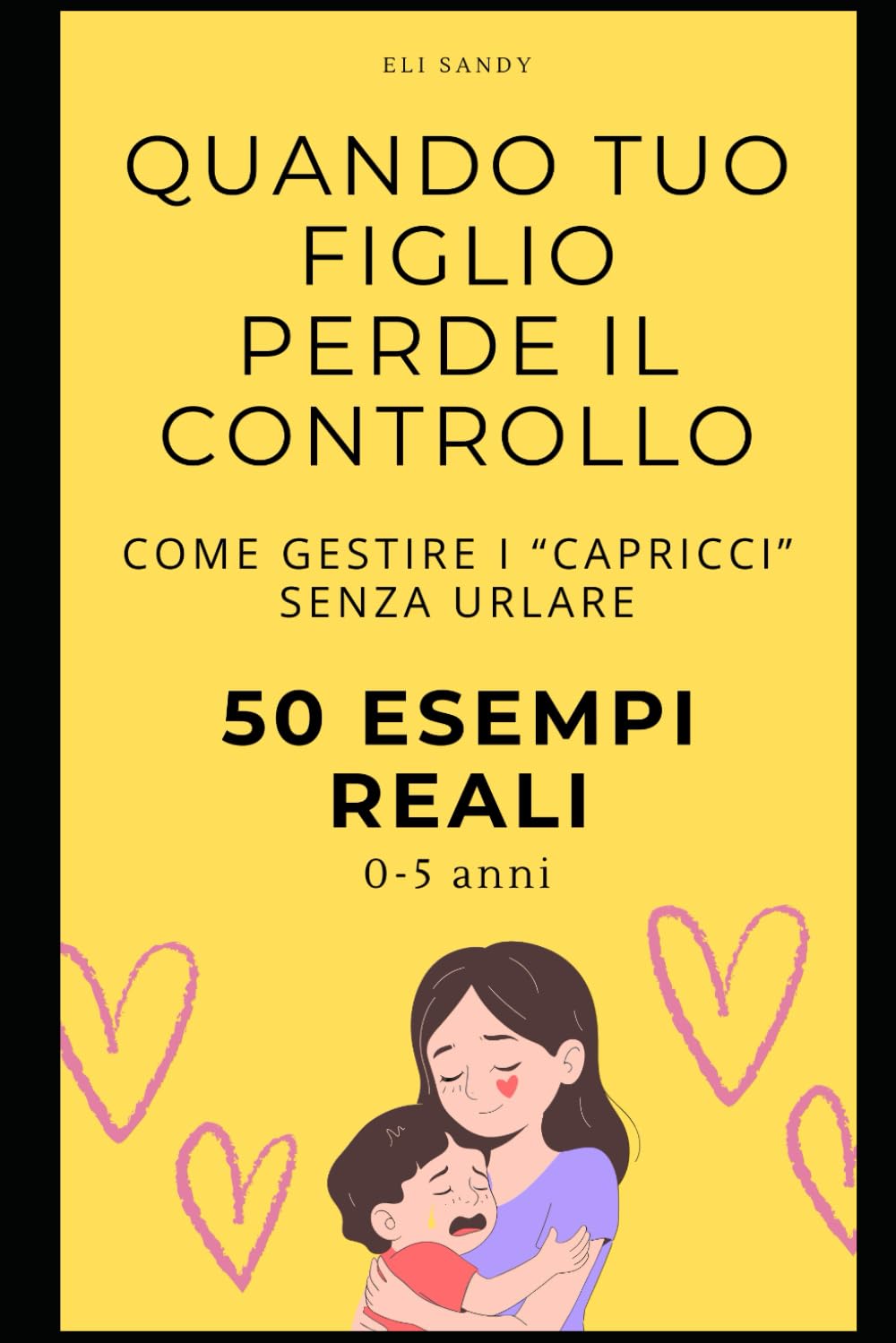 Quando tuo figlio perde il controllo: Come gestire i capricci senza urlare. 50 esempi reali per genitori di bambini 0–5 anni