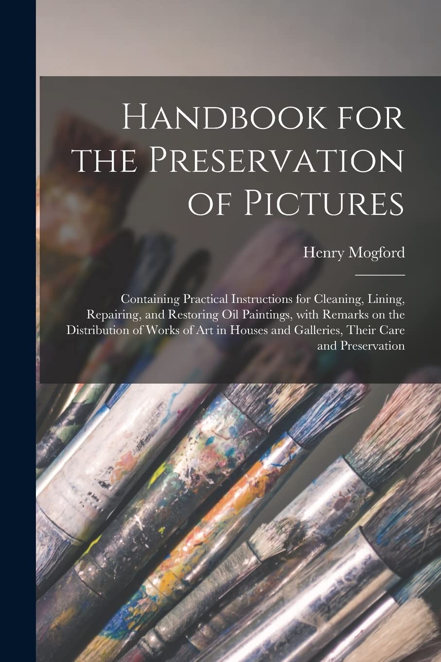 Handbook for the Preservation of Pictures: Containing Practical Instructions for Cleaning, Lining, Repairing, and Restoring Oil Paintings, With ... and Galleries, Their Care and Preservation