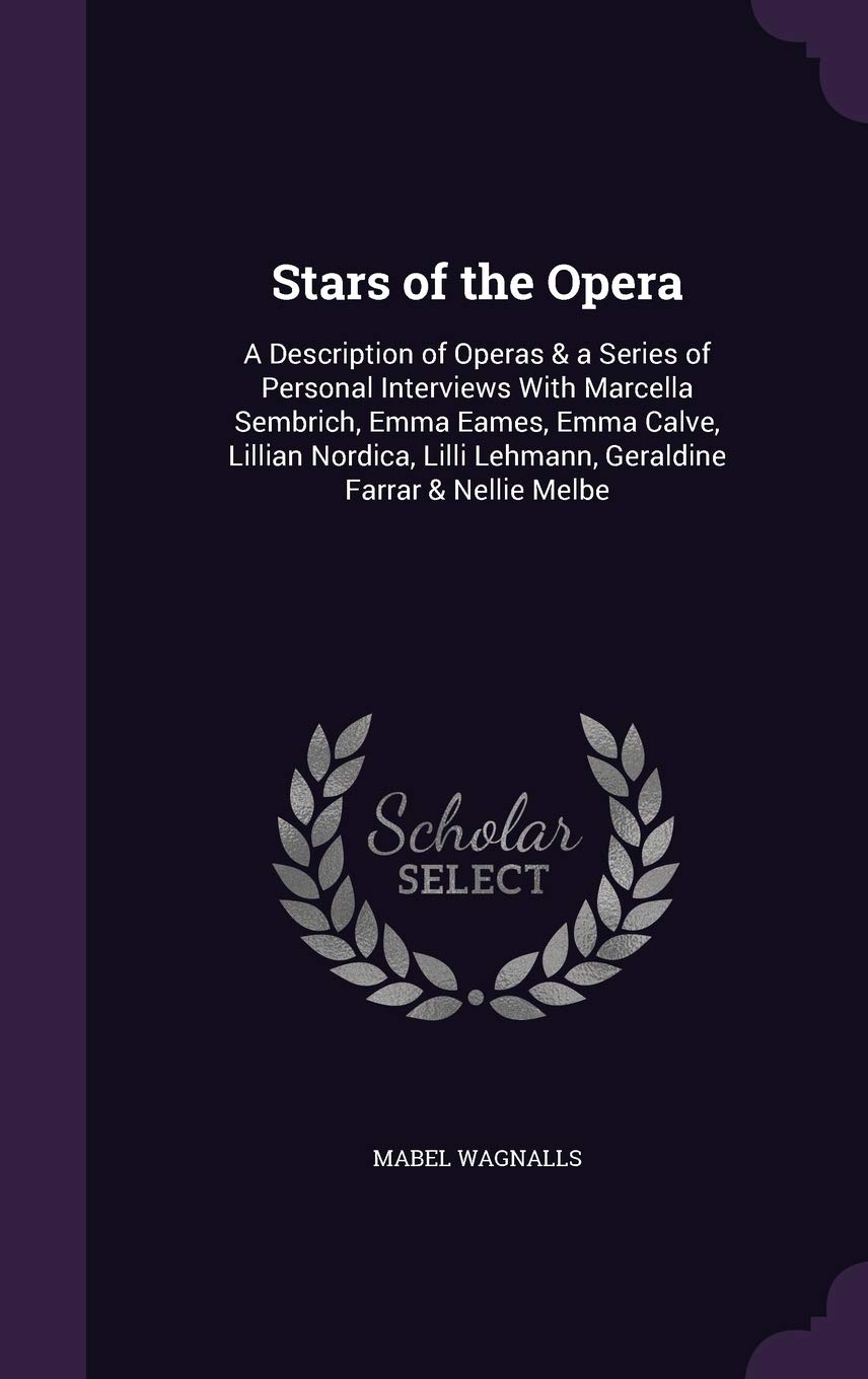 Stars of the Opera: A Description of Operas & a Series of Personal Interviews With Marcella Sembrich, Emma Eames, Emma Calve, Lillian Nordica, Lilli Lehmann, Geraldine Farrar & Nellie Melbe