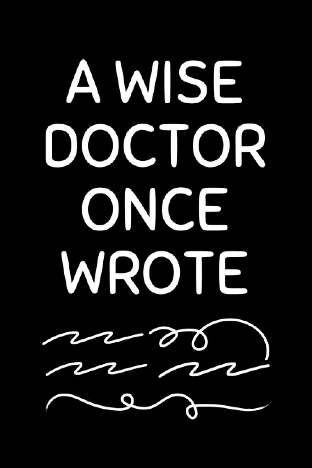 A Wise Doctor Once Wrote: Funny Medical Notebook With Lined Pages, A Great Appreciation Gift Idea For Your Favorite Doctor