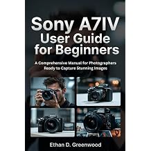 Sony A7IV User Guide for Beginners A Comprehensive Manual for Photographers Ready to Capture Stunning Images