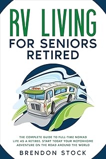 RV Living for Seniors Retired: The Complete Guide to Full-Time Nomad Life as a Retiree. Start Today Your Motorhome Adventure on the Road Around the World