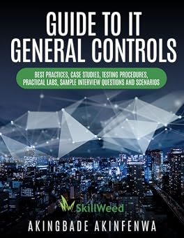 GUIDE TO IT GENERAL CONTROLS BEST PRACTISES, CASE STUDIES, TESTING PROCEDURES, PRACTICAL LABS, SAMPLE INTERVIEW QUESTIONS AND SCENARIOS