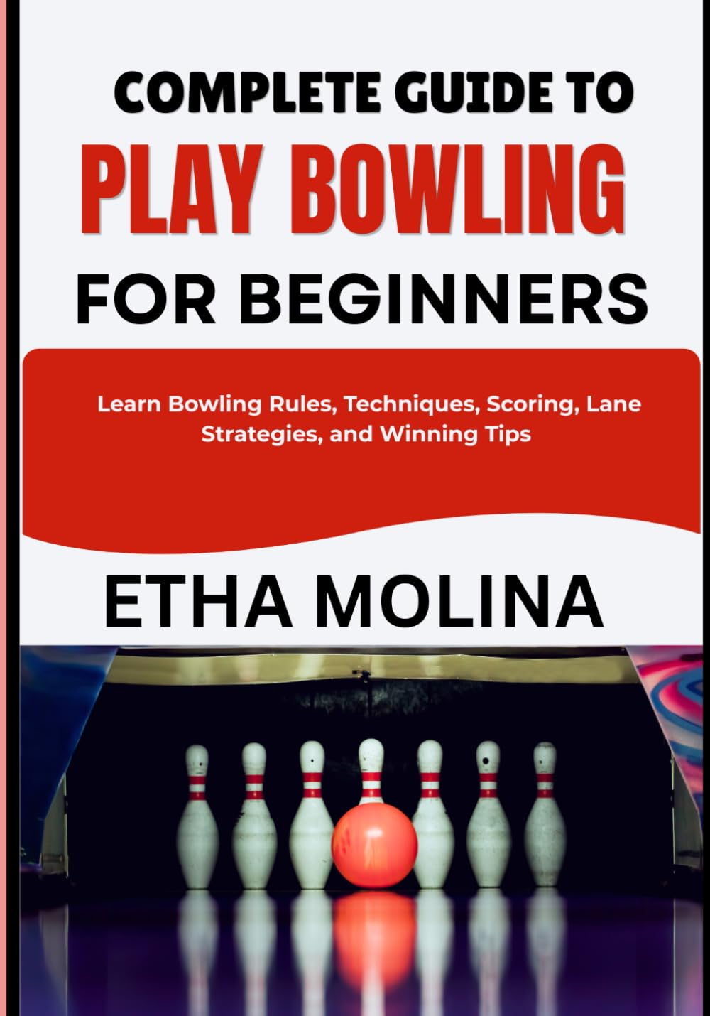 COMPLETE GUIDE TO PLAY BOWLING FOR BEGINNERS: Learn Bowling Rules, Techniques, Scoring, Lane Strategies, and Winning Tips