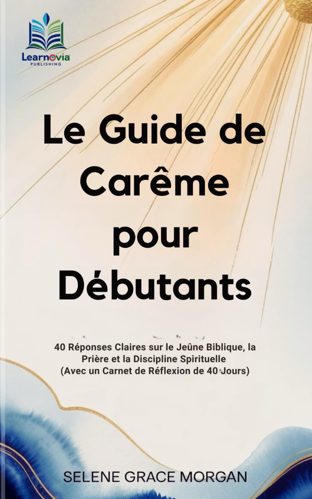 Le Guide de Carême pour Débutants: 40 Réponses Claires sur le Jeûne Biblique, la Prière et la Discipline Spirituelle (Avec un Carnet de Réflexion de 40 Jours) (Learnovia Christian Book Series)