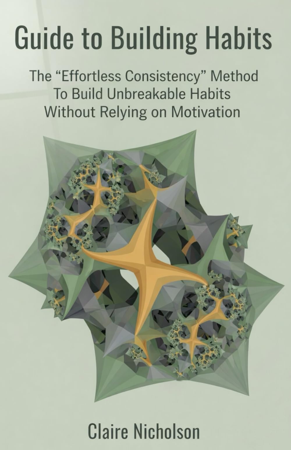 Guide to Building Habits: The 'Effortless Consistency' Method To Build Unbreakable Habits Without Relying on Motivation