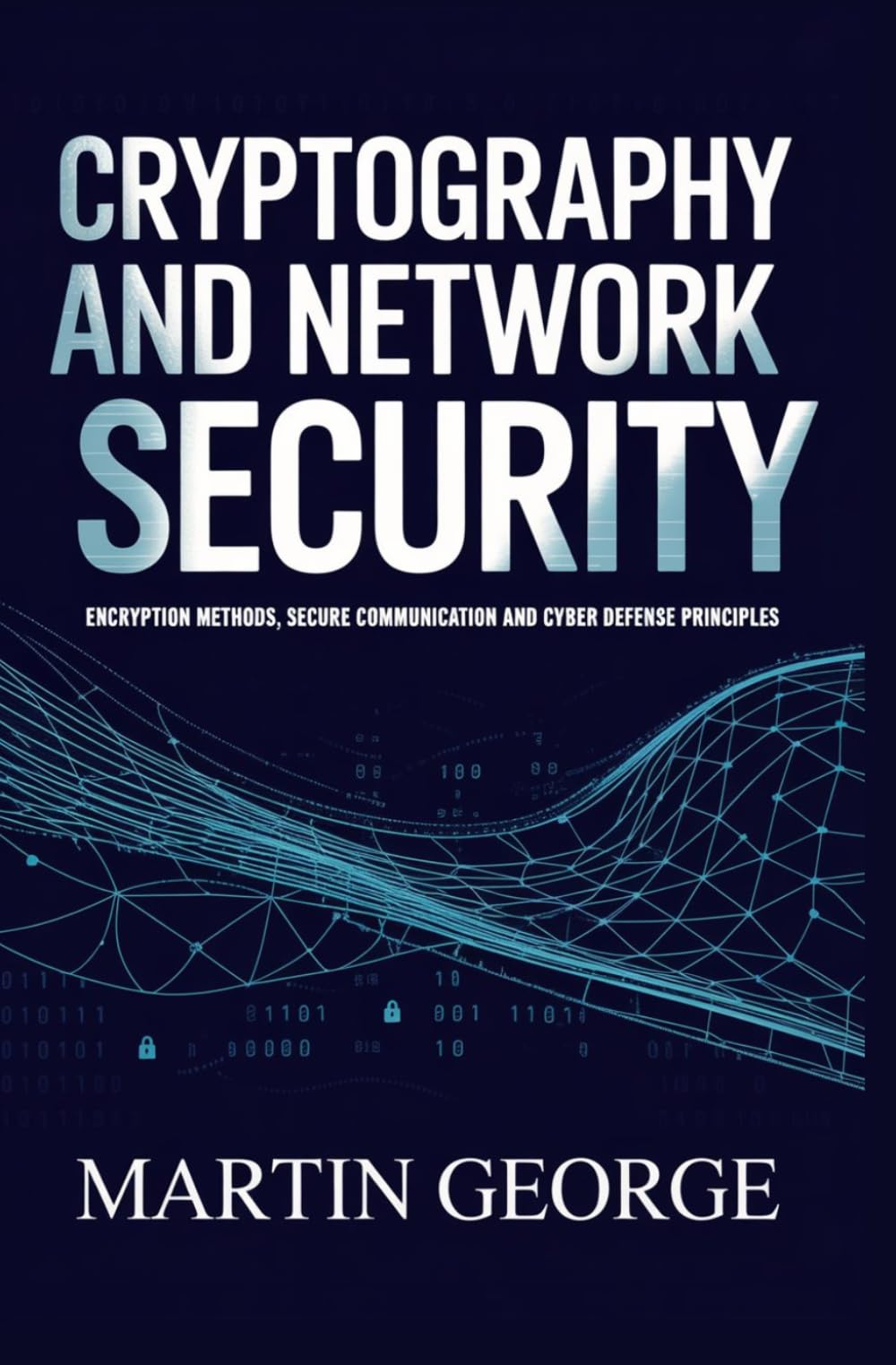 CRYPTOGRAPHY AND NETWORK SECURITY: encryption methods secure communication and cyber defense principles (ADVANCED COMPUTING AND INTELLIGENT TECHNOLOGIES SERIES)
