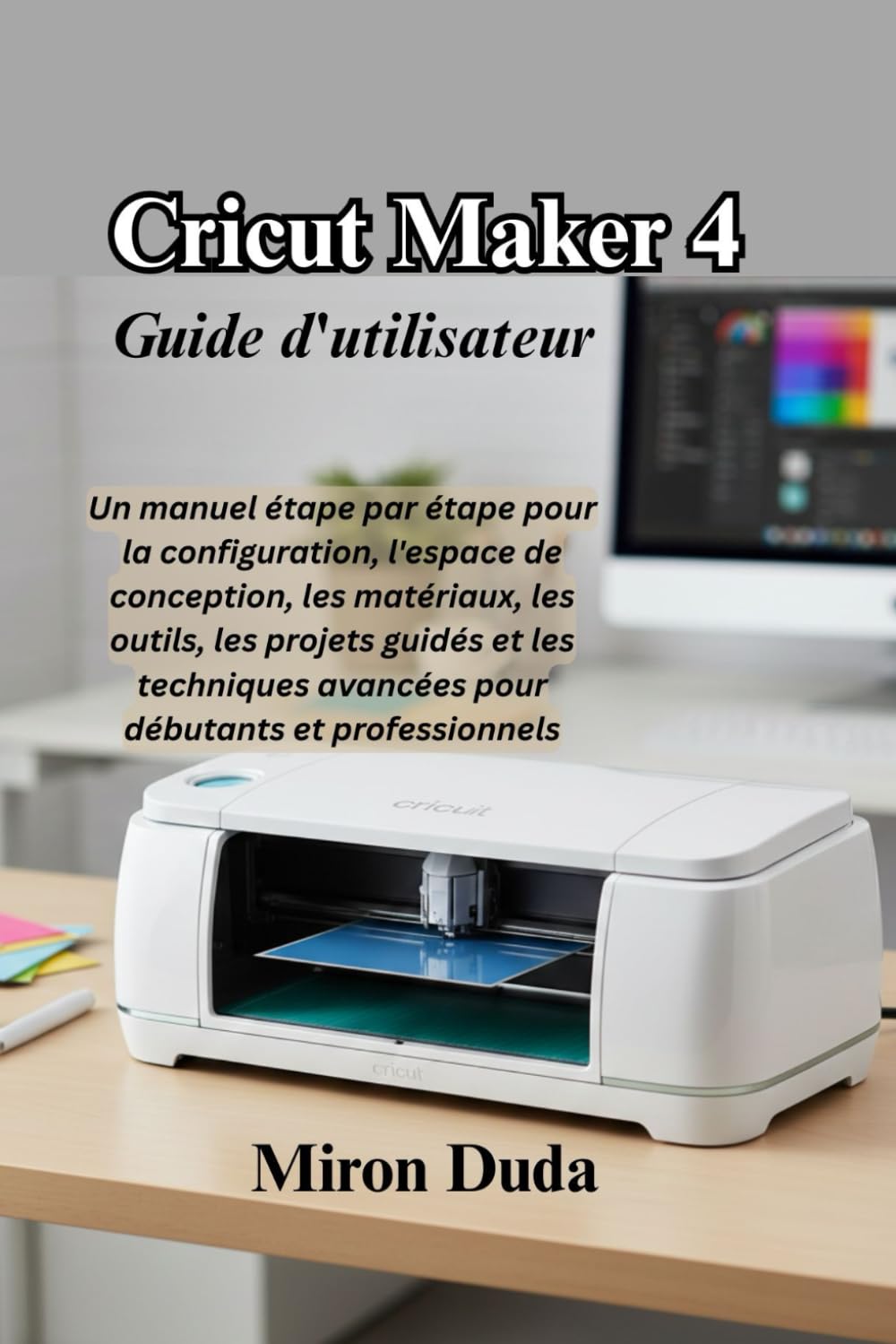 Cricut Maker 4 Guide d'utilisateur: Un manuel étape par étape pour la configuration, l'espace de conception, les matériaux, les outils, les projets ... avancées pour débutants et professionnels