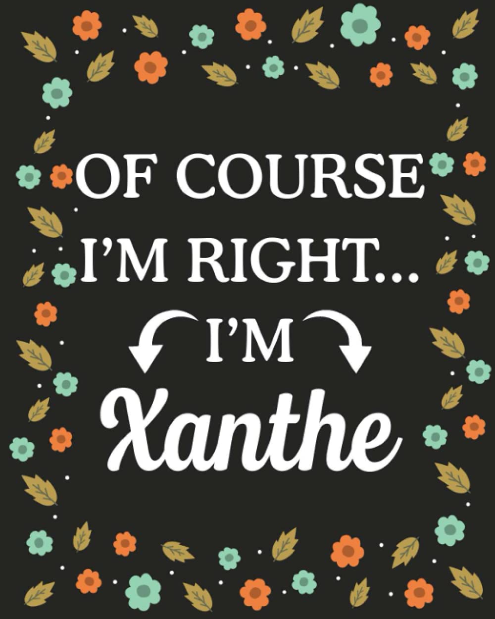 Of Course I'M Right... I'm Xanthe: lined notebook, customized journal with Name Xanthe, Gift Idea for Xanthe, 120 Pages