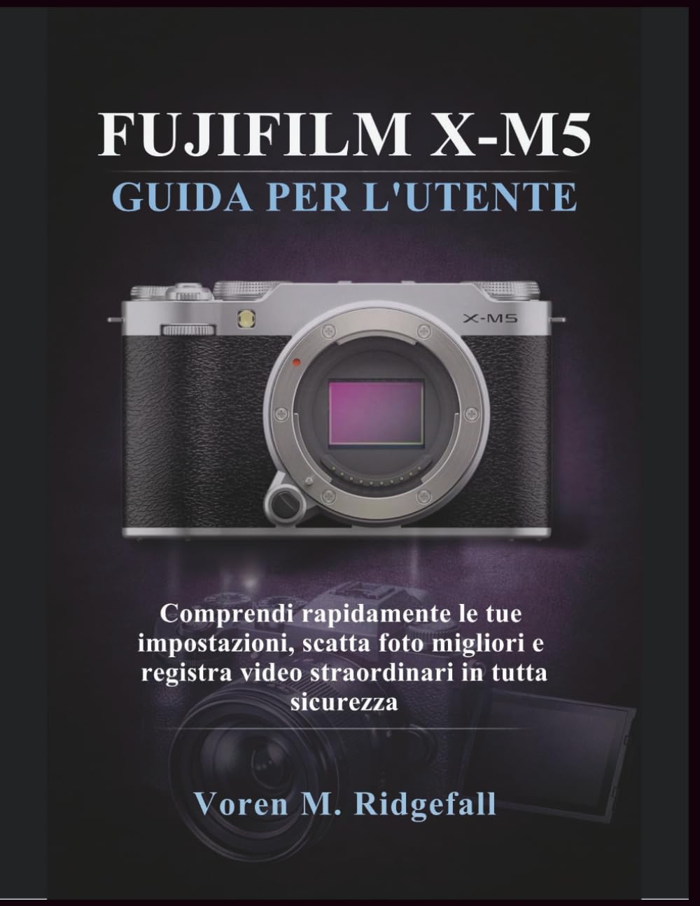 FUJIFILM X-M5 GUIDA PER L'UTENTE: Comprendi rapidamente le tue impostazioni, scatta foto migliori e registra video straordinari in tutta sicurezza