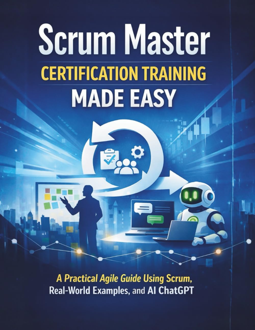 Scrum Master Certification Training Made Easy: A Practical Agile Guide Using Scrum, Real-World Examples, and AI ChatGPT