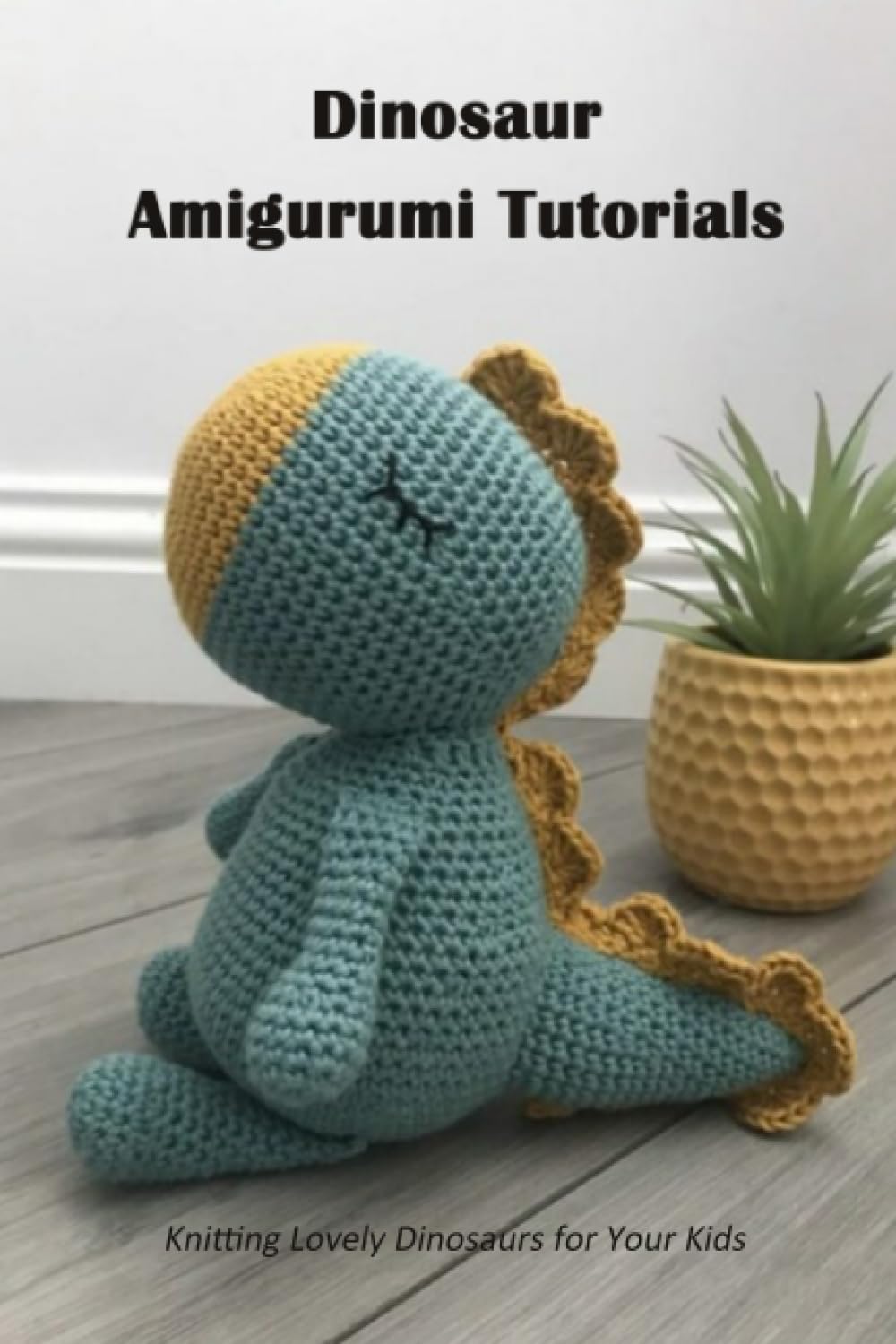 Dinosaur Amigurumi Tutorials: Knitting Lovely Dinosaurs for Your Kids: Dinosaur Amigurumi Guide Book