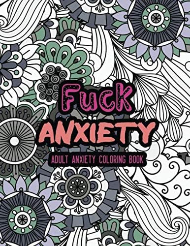 Fuck Anxiety - Adult Anxiety Coloring Book: An Anti-Anxiety Coloring Book for Adults, Teens, Men, Women, Girls, Professionals, Anxiety and Stress ... Stress Free Relaxation, Good for Seniors Too