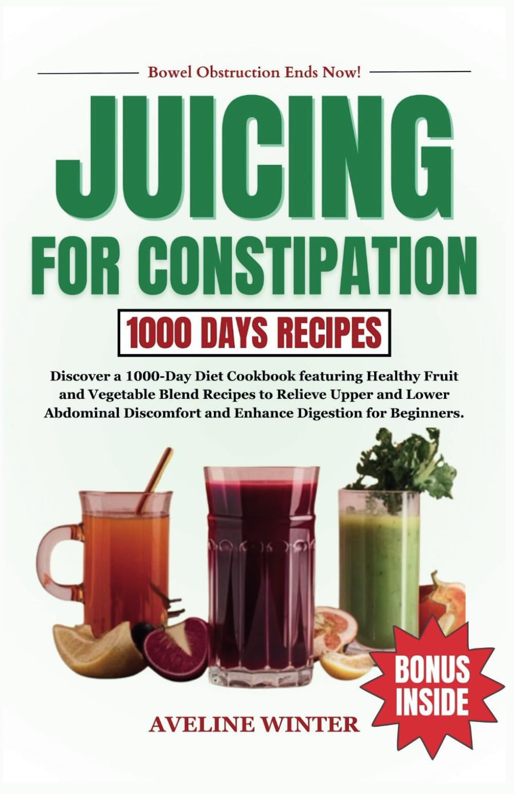 JUICING FOR CONSTIPATION: Discover a 1000-Day Diet Cookbook featuring Healthy Fruit and Vegetable Blend Recipes to Relieve Upper and Lower Abdominal Discomfort and Enhance Digestion for Beginners.