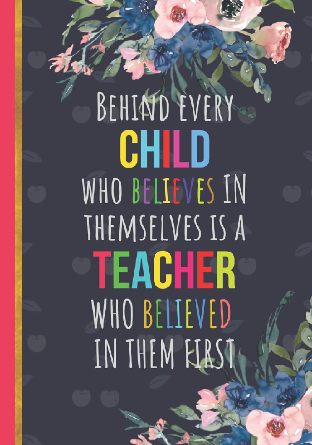 Behind Every Child Who Believes In Themselves Is A Teacher Who Believed In Them First: Funny Novelty End Of Year Presents For Teachers | Floral Notebook To Appreciate Your Teachers