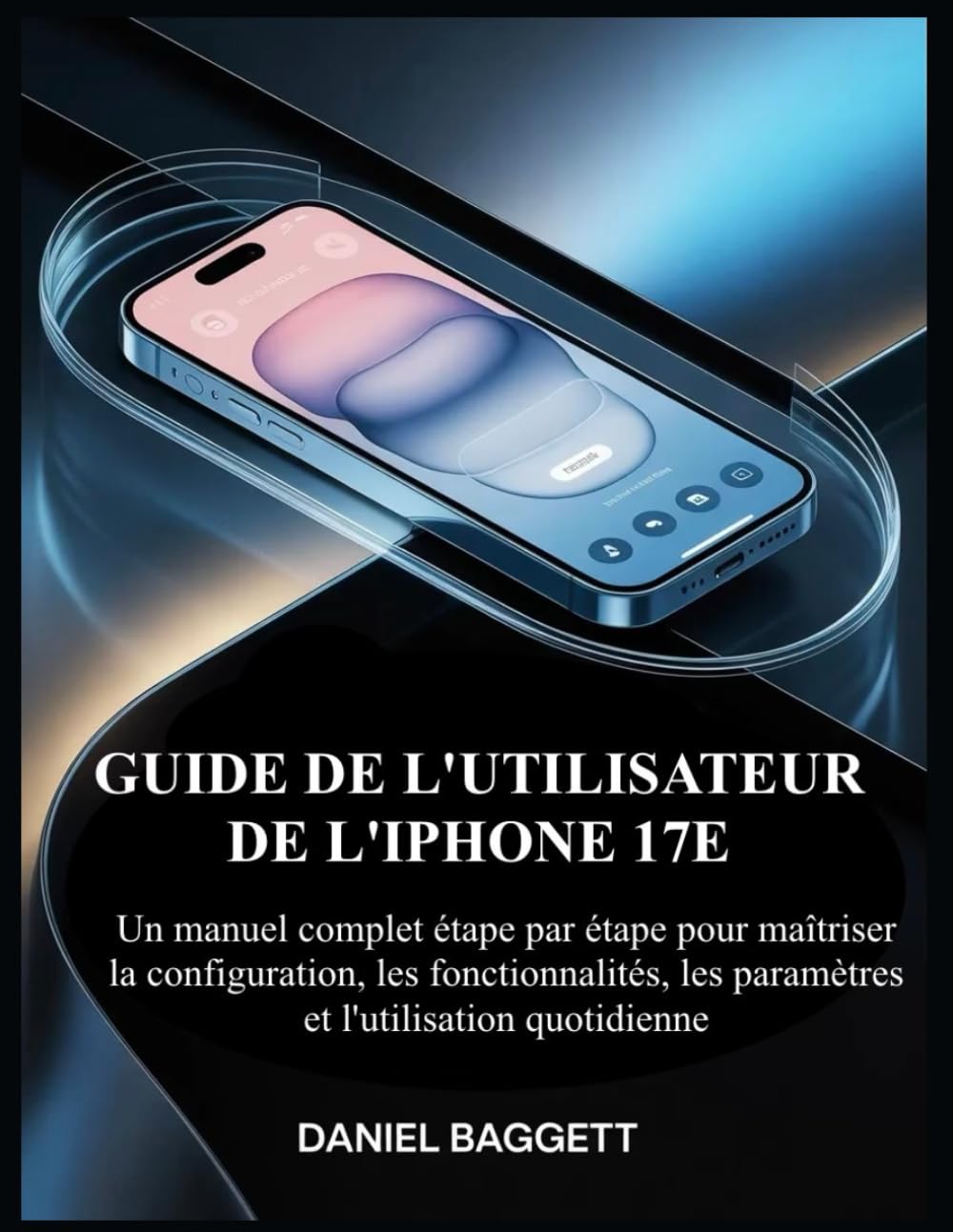 GUIDE DE L'UTILISATEUR DE L'IPHONE 17E: Un manuel complet étape par étape pour maîtriser la configuration, les fonctionnalités, les paramètres et l'utilisation quotidienne