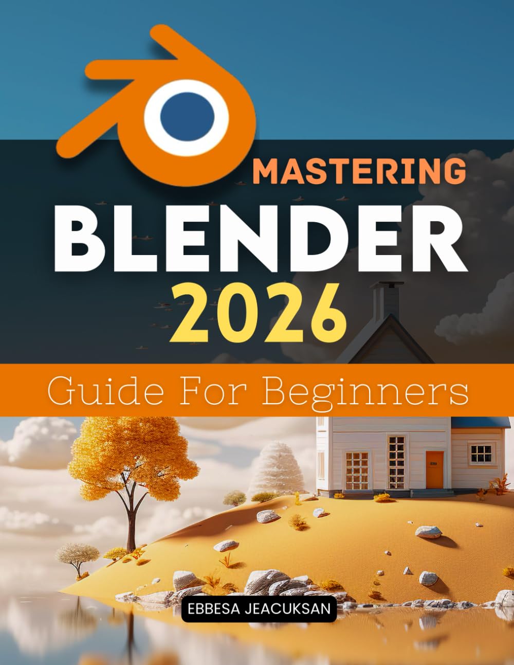 Mastering Blender 2026 Guide For Beginners: A Step By Step Learning Path To Create Model Animate And Render Stunning Three Dimensional Scenes Using Modern Professional Workflows