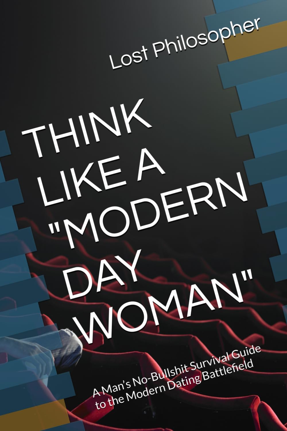 THINK LIKE A "MODERN DAY WOMAN": A Man’s No-Bullshit Survival Guide to the Modern Dating Battlefield