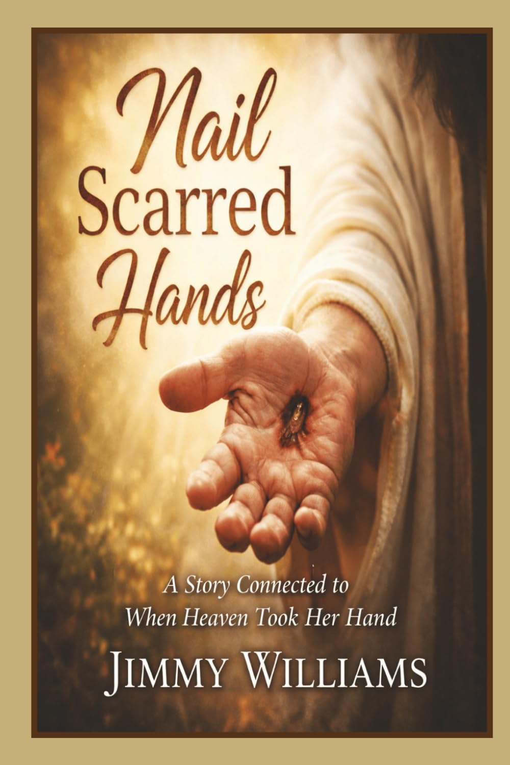 Nail Scarred Hands: A Story Connected to When Heaven Took Her Hand (Heaven’s Journey Series)