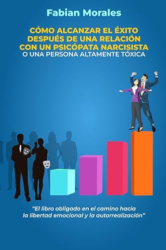Cómo alcanzar el éxito después de una relación con un psicópata narcisista o una persona altamente tóxica El libro obligado en el camino hacia la