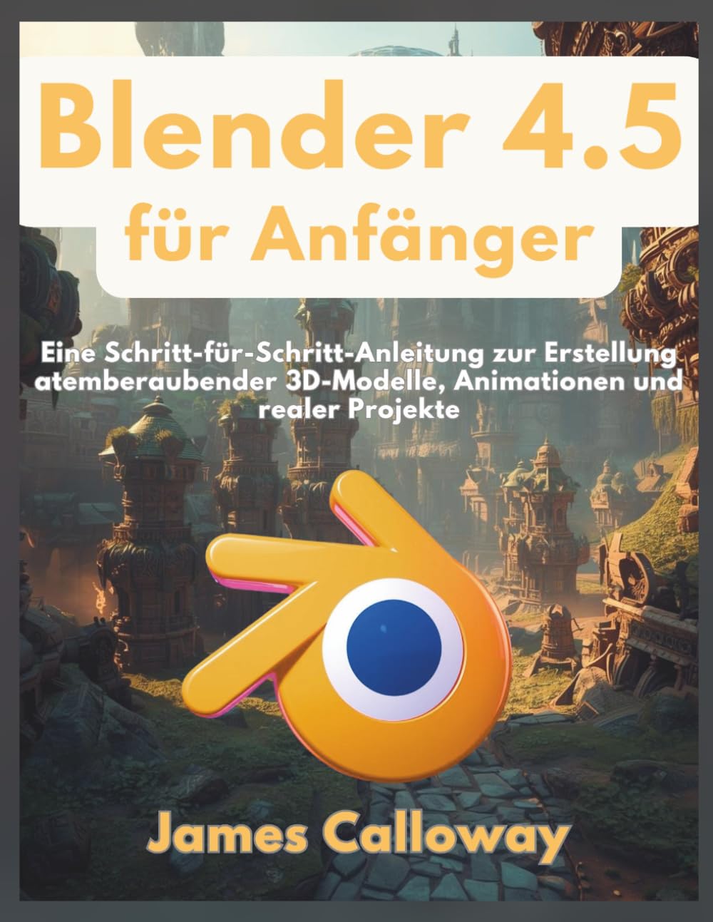 Blender 4.5 für Anfänger: Eine Schritt-für-Schritt-Anleitung zur Erstellung atemberaubender 3D-Modelle, Animationen und realer Projekte